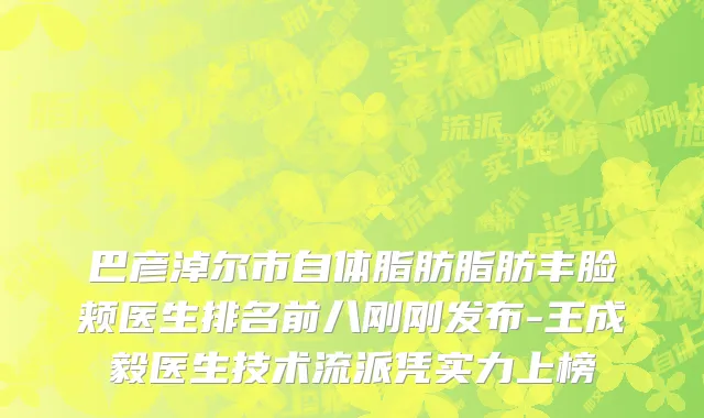 巴彦淖尔市自体脂肪脂肪丰脸颊医生排名前八刚刚发布-王成毅医生技术流派凭实力上榜