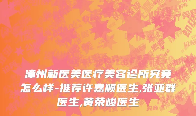 漳州新医美医疗美容诊所究竟怎么样-推荐许嘉顺医生,张亚群医生,黄荣峻医生