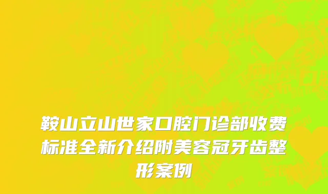 鞍山立山世家口腔门诊部收费标准全新介绍附美容冠牙齿整形案例