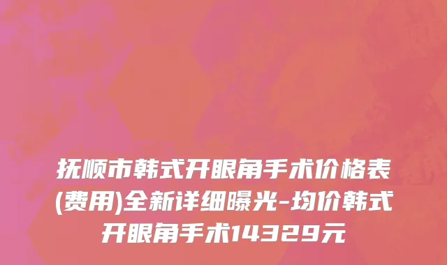 抚顺市韩式开眼角手术价格表(费用)全新详细曝光-均价韩式开眼角手术14329元