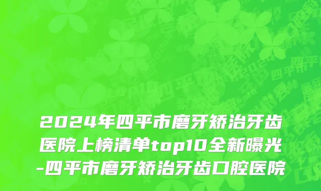 2024年四平市磨牙矫治牙齿医院上榜清单top10全新曝光-四平市磨牙矫治牙齿口腔医院