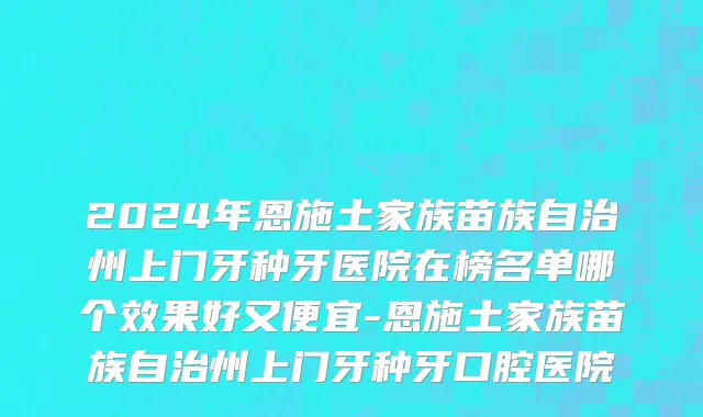 2024年恩施土家族苗族自治州上门牙种牙医院在榜名单哪个效果好又便宜-恩施土家族苗族自治州上门牙种牙口腔医院