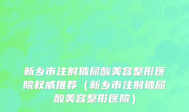新乡市注射玻尿酸美容整形医院权威推荐（新乡市注射玻尿酸美容整形医院）