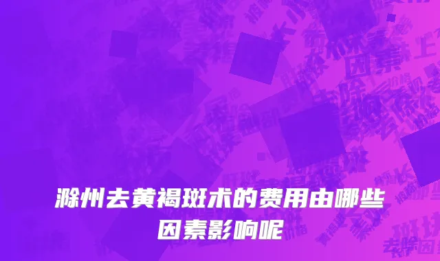 滁州去黄褐斑术的费用由哪些因素影响呢