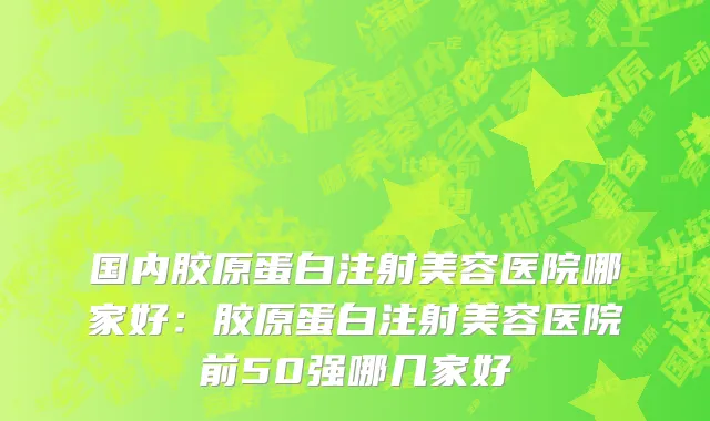 国内胶原蛋白注射美容医院哪家好：胶原蛋白注射美容医院前50强哪几家好