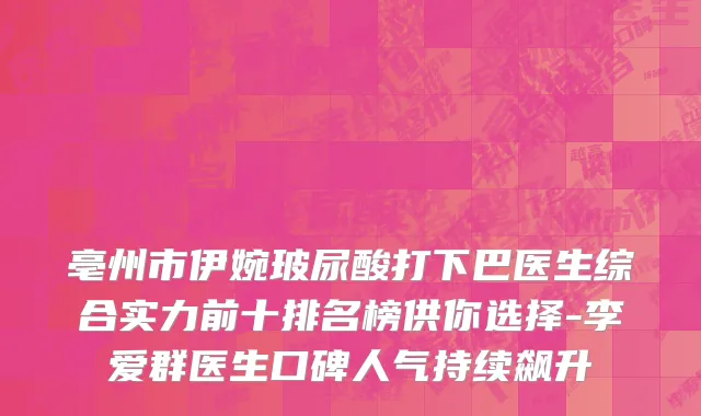 亳州市伊婉玻尿酸打下巴医生综合实力前十排名榜供你选择-李爱群医生口碑人气持续飙升
