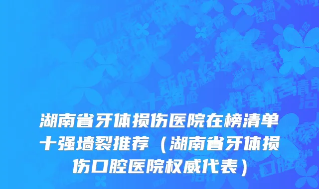 湖南省牙体损伤医院在榜清单十强墙裂推荐（湖南省牙体损伤口腔医院权威代表）