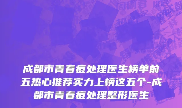 成都市青春痘处理医生榜单前五热心推荐实力上榜这五个-成都市青春痘处理整形医生