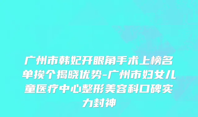广州市韩妃开眼角手术上榜名单挨个揭晓优势-广州市妇女儿童医疗中心整形美容科口碑实力封神