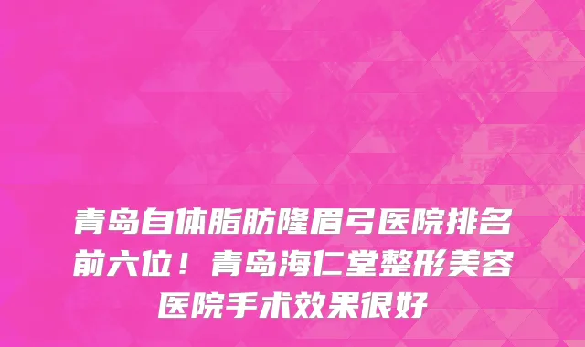 青岛自体脂肪隆眉弓医院排名前六位!青岛海仁堂整形美容医院手术效果很好