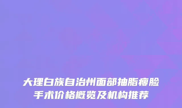 大理白族自治州面部抽脂瘦脸手术价格概览及机构推荐