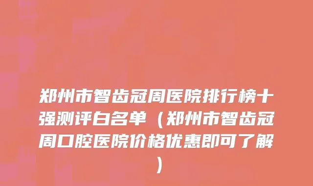 郑州市智齿冠周医院排行榜十强测评白名单（郑州市智齿冠周口腔医院价格优惠即可了解）