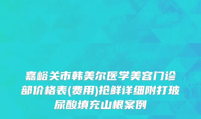 嘉峪关市韩美尔医学美容门诊部价格表(费用)抢鲜详细附打玻尿酸填充山根案例