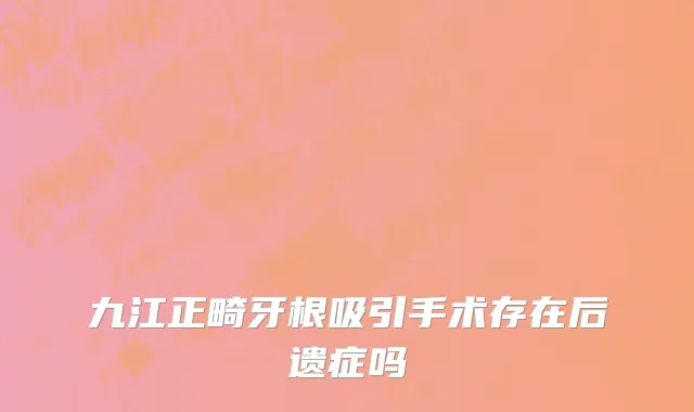 九江正畸牙根吸引手术存在后遗症吗