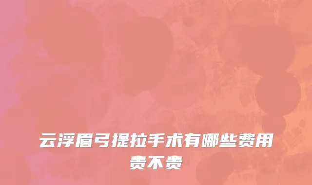 云浮眉弓提拉手术有哪些费用贵不贵