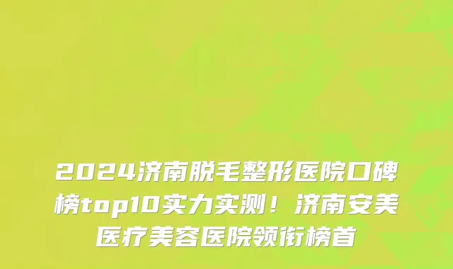 2024济南脱毛整形医院口碑榜top10实力实测!济南安美医疗美容医院领衔榜首
