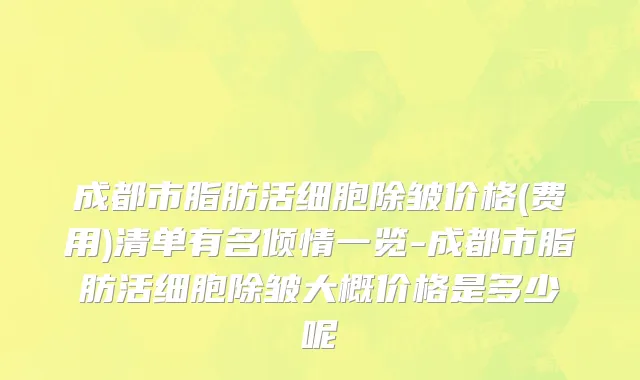 成都市脂肪活细胞除皱价格(费用)清单有名倾情一览-成都市脂肪活细胞除皱大概价格是多少呢