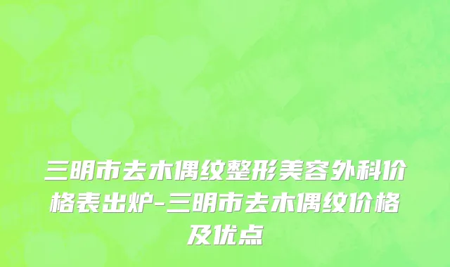 三明市去木偶纹整形美容外科价格表出炉-三明市去木偶纹价格及优点