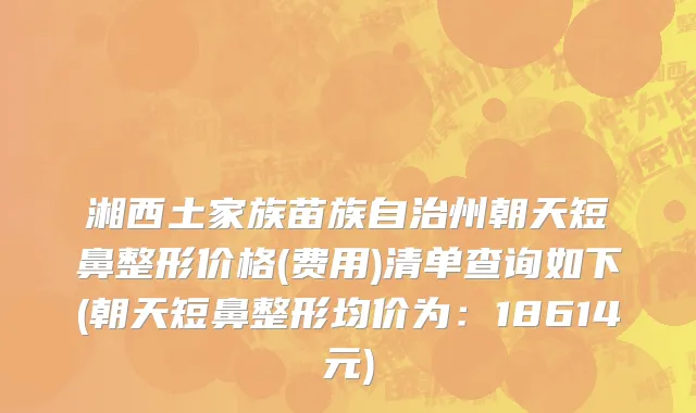 湘西土家族苗族自治州朝天短鼻整形价格(费用)清单查询如下(朝天短鼻整形均价为：18614元)