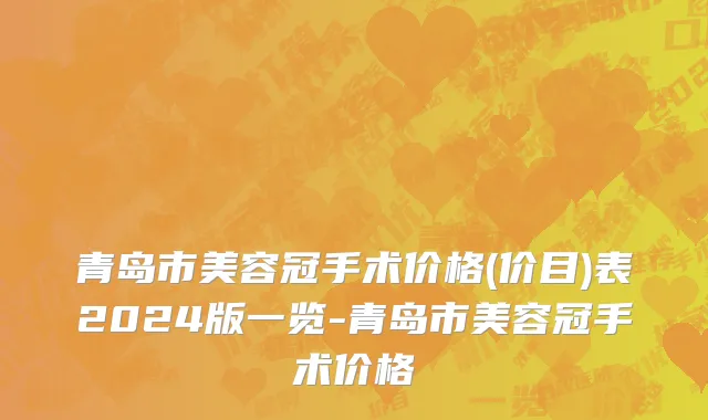 青岛市美容冠手术价格(价目)表2024版一览-青岛市美容冠手术价格
