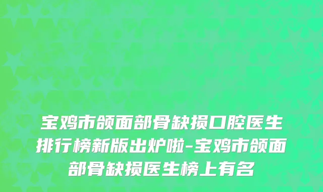 宝鸡市颌面部骨缺损口腔医生排行榜新版出炉啦-宝鸡市颌面部骨缺损医生榜上有名