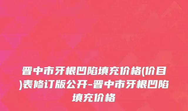 晋中市牙根凹陷填充价格(价目)表修订版公开-晋中市牙根凹陷填充价格