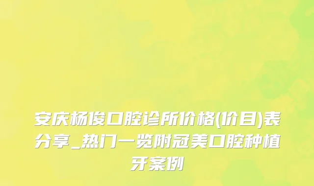 安庆杨俊口腔诊所价格(价目)表分享_热门一览附冠美口腔种植牙案例