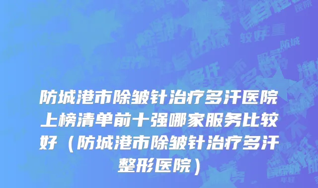 防城港市除皱针治疗多汗医院上榜清单前十强哪家服务比较好（防城港市除皱针治疗多汗整形医院）