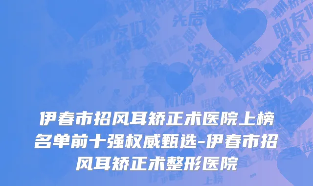 伊春市招风耳矫正术医院上榜名单前十强权威甄选-伊春市招风耳矫正术整形医院