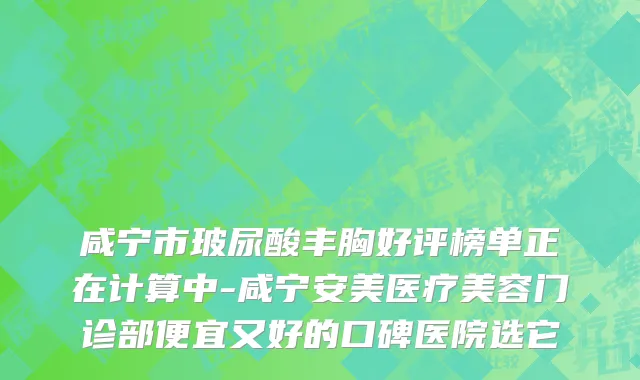 咸宁市玻尿酸丰胸好评榜单正在计算中-咸宁安美医疗美容门诊部便宜又好的口碑医院选它