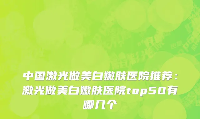 中国激光做美白嫩肤医院推荐：激光做美白嫩肤医院top50有哪几个