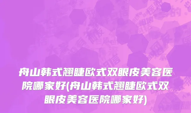 舟山韩式翘睫欧式双眼皮美容医院哪家好(舟山韩式翘睫欧式双眼皮美容医院哪家好)