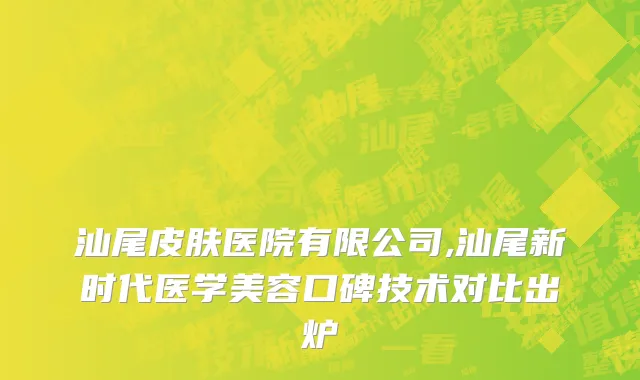 汕尾皮肤医院有限公司,汕尾新时代医学美容口碑技术对比出炉
