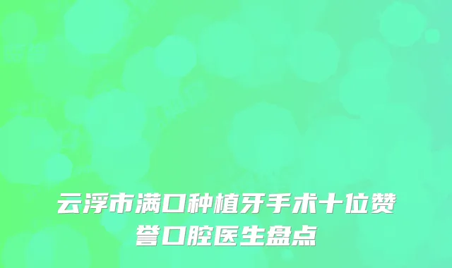 云浮市满口种植牙手术十位赞誉口腔医生盘点