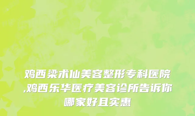鸡西梁术仙美容整形专科医院,鸡西乐华医疗美容诊所告诉你哪家好且实惠