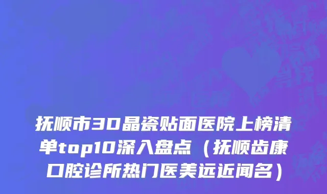 抚顺市3D晶瓷贴面医院上榜清单top10深入盘点（抚顺齿康口腔诊所热门医美远近闻名）