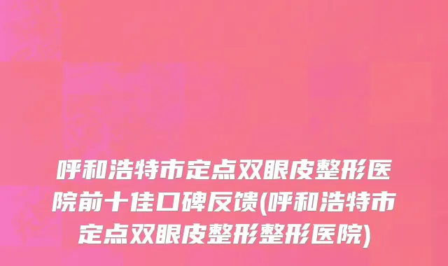 呼和浩特市定点双眼皮整形医院前十佳口碑反馈(呼和浩特市定点双眼皮整形整形医院)