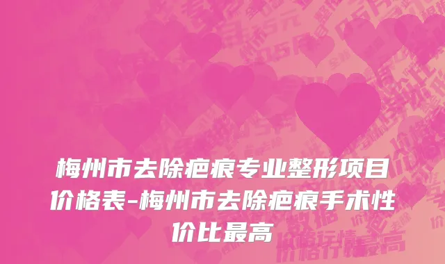 梅州市去除疤痕专业整形项目价格表-梅州市去除疤痕手术性价比最高