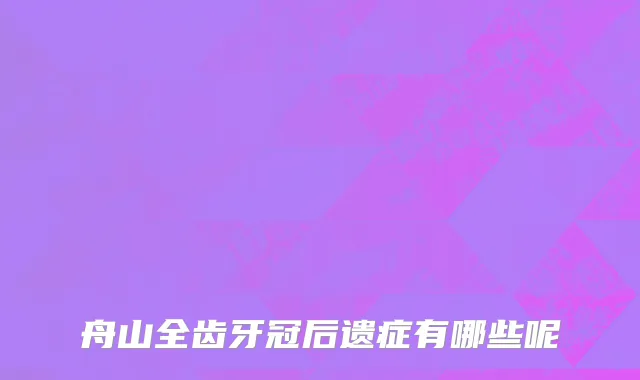 舟山全齿牙冠后遗症有哪些呢