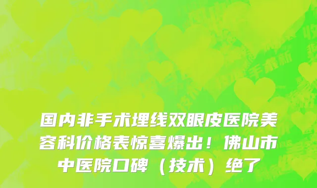国内非手术埋线双眼皮医院美容科价格表惊喜爆出!佛山市中医院口碑(技术)绝了