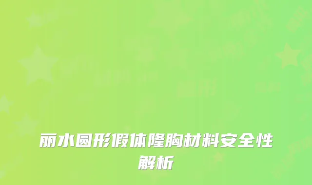 丽水圆形假体隆胸材料安全性解析