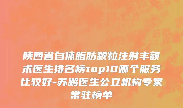 陕西省自体脂肪颗粒注射丰额术医生排名榜top10哪个服务比较好-苏鹏医生公立机构专家常驻榜单