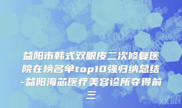 益阳市韩式双眼皮二次修复医院在榜名单top10强归纳总结-益阳海芯医疗美容诊所夺得前三