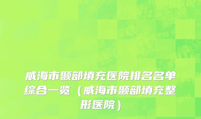 威海市颞部填充医院排名名单综合一览（威海市颞部填充整形医院）