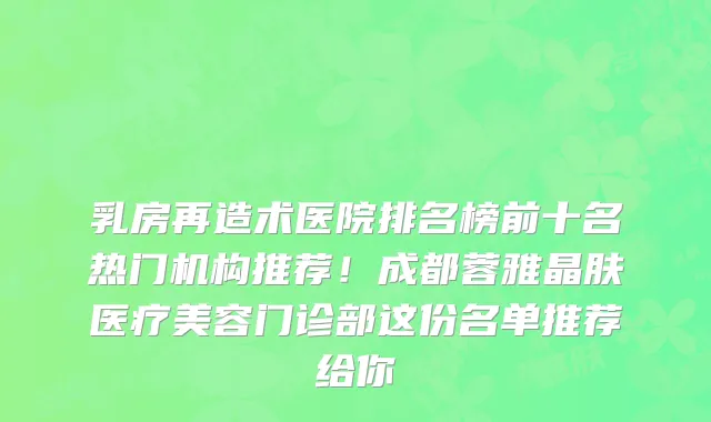 乳房再造术医院排名榜前十名热门机构推荐！成都蓉雅晶肤医疗美容门诊部这份名单推荐给你