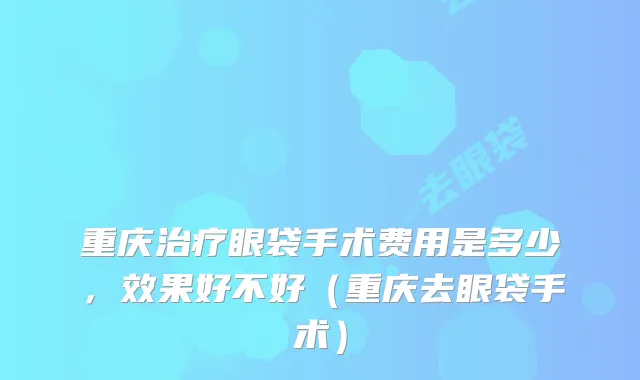 重庆治疗眼袋手术费用是多少，效果好不好（重庆去眼袋手术）