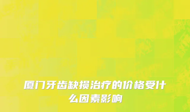 厦门牙齿缺损治疗的价格受什么因素影响