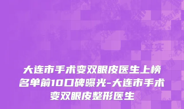 大连市手术变双眼皮医生上榜名单前10口碑曝光-大连市手术变双眼皮整形医生