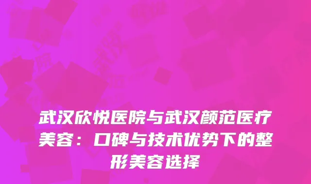 武汉欣悦医院与武汉颜范医疗美容：口碑与技术优势下的整形美容选择