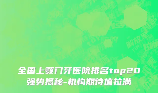 全国上颚门牙医院排名top20强势揭秘-机构期待值拉满